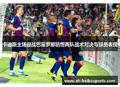 卡迪斯主场迎战巴塞罗那猜想两队战术对决与球员表现