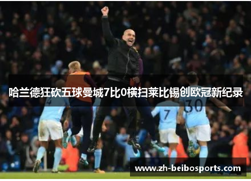 哈兰德狂砍五球曼城7比0横扫莱比锡创欧冠新纪录