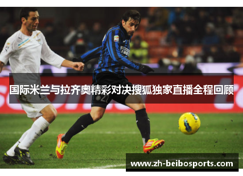 国际米兰与拉齐奥精彩对决搜狐独家直播全程回顾