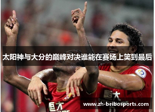 太阳神与大分的巅峰对决谁能在赛场上笑到最后