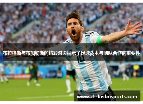 布拉格斯与布加勒斯的精彩对决揭示了足球战术与团队合作的重要性