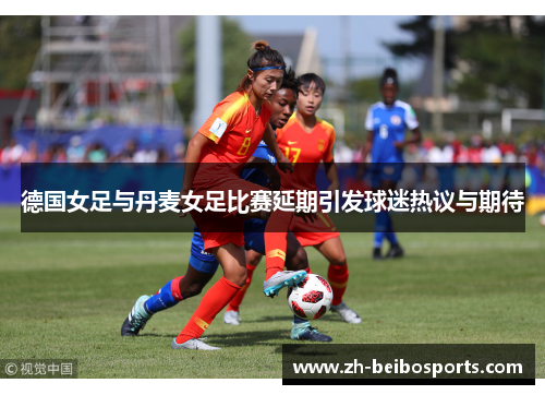 德国女足与丹麦女足比赛延期引发球迷热议与期待
