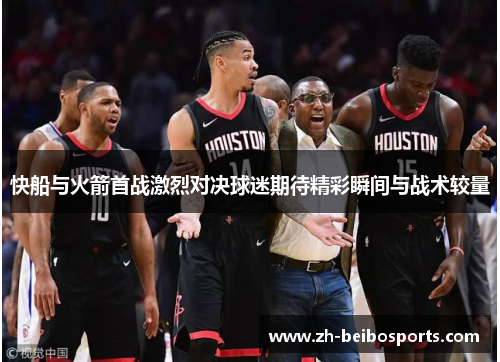 快船与火箭首战激烈对决球迷期待精彩瞬间与战术较量