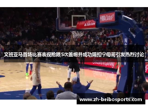 文班亚马首场比赛表现抢眼5次盖帽并成功隔扣字母哥引发热烈讨论