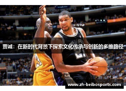 贾诚：在新时代背景下探索文化传承与创新的多维路径