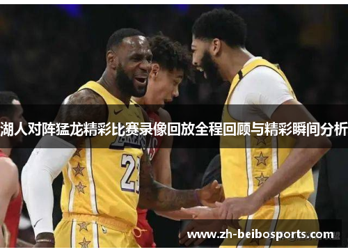 湖人对阵猛龙精彩比赛录像回放全程回顾与精彩瞬间分析