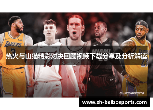 热火与山猫精彩对决回顾视频下载分享及分析解读