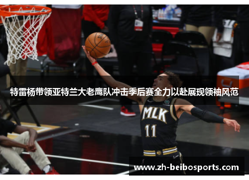 特雷杨带领亚特兰大老鹰队冲击季后赛全力以赴展现领袖风范