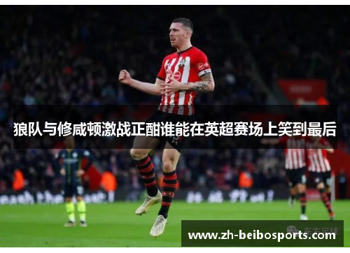 狼队与修咸顿激战正酣谁能在英超赛场上笑到最后